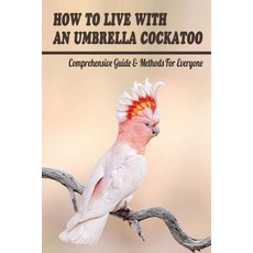 (영문도서) How To Live With An Umbrella Cockatoo: Comprehensive Guide & Methods For Everyone: Diet And N... Paperback, Independently Published, English, 9798452889700