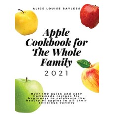 Apple Cookbook For The Whole Family 2021: Over 100 quick and easy homemade recipes for beginners to ... Hardcover, Alice Louise Bayless, English, 9781802673791