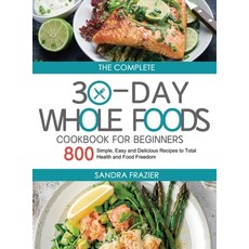 (영문도서) The Complete 30-Day Whole Foods Cookbook for Beginners: 800 Simple Easy and Delicious Recipe... Hardcover, Sandra Frazier, English, 9781803676555