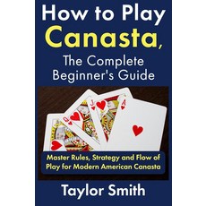 How to Play Canasta the Complete Beginner's Guide: Master Rules Strategy and Flow of Play for Mo, How to Play Canasta, the Compl