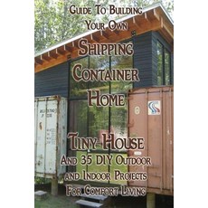 Guide to Building Your Own Shipping Container Home Tiny House and 35 DIY Outdoor and Indoor Projects for Comfort Living (How to Build a Small Home, Createspace Independent Publishing Platform