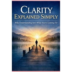 (영문도서)Clarity Explained Simply: Why Understanding Isn't What You're Looking For Paperback, Independently Published, English, 9798242276222
