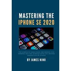 Mastering the iPhone SE 2020: The Complete User Guide and Manual for Newbies Getting Started with th... Paperback, Independently Published