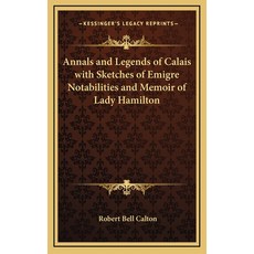 (영문도서) Annals and Legends of Calais with Sketches of Emigre Notabilities and Memoir of Lady Hamilton Hardcover, Kessinger Publishing, English, 9781163318652
