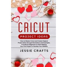 Cricut Project Ideas: How to Master Cricut and Create Original Project Ideas through Illustrations a... Paperback, Independently Published