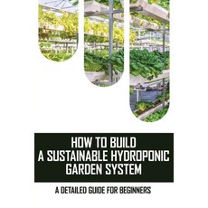 How To Build A Sustainable Hydroponic Garden System: A Detailed Guide For Beginners: Hydroponic Gree... Paperback, Independently Published