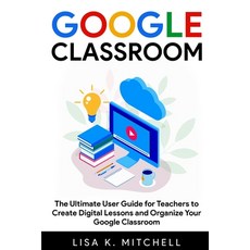 Google Classroom: The Ultimate User Guide for Teachers to Create Digital Lessons and Organize Your G... Paperback, Independently Published