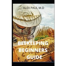 Beekeeping Beginners Guide: Prefect Guide And Everything You Need to Know to Start Your First Hive Paperback, Independently Published