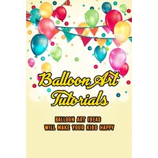 Balloon Art Tutorials: Balloon Art Ideas Will Make Your Kids Happy: The Art Of Balloon Paperback, Independently Published