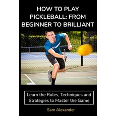 (영문도서) How to Play Pickleball: FROM BEGINNER TO BRILLIANT: Learn the Rules Techniques and Strategie... Paperback, Proactive Learning LLC, English, 9780645896107