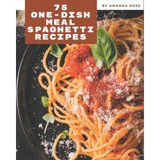 75 One-Dish Meal Spaghetti Recipes: Let's Get Started with The Best One-Dish Meal Spaghetti Cookbook! Paperback, Independently Published