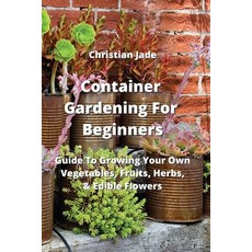 (영문도서) Container Gardening For Beginners: Guide To Growing Your Own Vegetables Fruits Herbs & Edi... Paperback, Christian Jade, English, 9789964676964