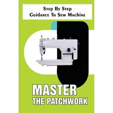 (영문도서) Master The Patchwork Step By Step Guidance To Sew Machine: Step-By-Step To Sew Paperback, Independently Published, English, 9798547324017