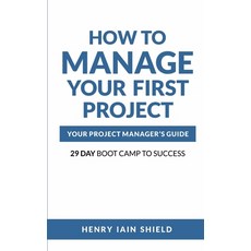 How to Manage Your First Project: Your Project Manager's Guide - 29 Day Boot Camp to Success Paperback, Independently Published