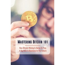 Mastering Bitcoin 101: How Bitcoin Mining Is Going To Play A Big Role In Business In The Future: Bit... Paperback, Independently Published, English, 9798749115215
