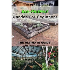 Eco-Friendly Garden For Beginners: The Ultimate Guide To Eco-Friendly Gardening Paperback, Independently Published