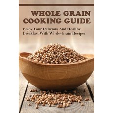(영문도서) Whole Grain Cooking Guide: Enjoy Your Delicious And Healthy Breakfast With Whol... Paperback, Independently Published, English, 9798530928499
