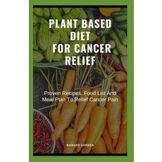 Plant Based Diet for Cancer Relief: Proven Recipes Food List And Meal Plan To Relief Cancer Pain Paperback, Independently Published
