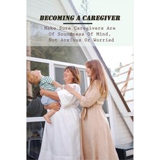 Becoming A Caregiver: Make Sure Caregivers Are Of Soundness Of Mind Not Anxious Or Worried: In Home... Paperback, Independently Published, English, 9798729393701