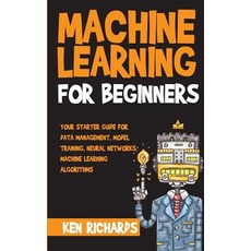 Machine Learning For Beginners - Your Starter Guide for Data Management Model Training Neural Networks Machine Learning Algorithms, Createspace Independent Publishing Platform