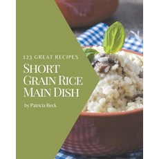 123 Great Short Grain Rice Main Dish Recipes: The Rated Short Grain Rice Main Dish Cookbook ... Paperback, Independently Published