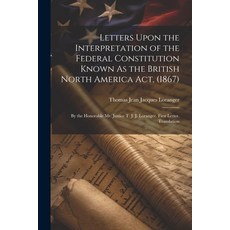 (영문도서) Letters Upon the Interpretation of the Federal Constitution Known As the British North Americ... Paperback, Legare Street Press, English, 9781021658814