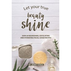(영문도서) Let Your True Beauty Shine: Over 30 Nourishing Exfoliating and Hydrating Facial Scrub Recipes Paperback, Independently Published, English, 9781693935602