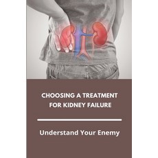 Choosing A Treatment For Kidney Failure: Understand Your Enemy: Kidney Transplant Requirements Paperback, Independently Published