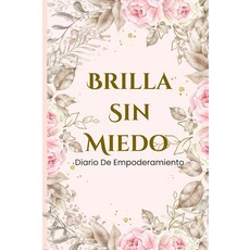 Brilla sin Miedo- Diario de Empoderamiento: Una Guia para reencontrarte contigo y avanzar con amor, Brilla sin Miedo- Diario de Em