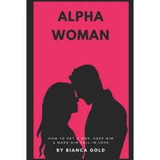 (영문도서) Alpha Woman: How to Get a Man Keep Him and Make Him Fall In Love Paperback, Independently Published, English, 9781675219768