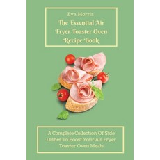 (영문도서) The Essential Air Fryer Toaster Oven Recipe Book: A Complete Collection Of Side... Paperback, Eva Morris
