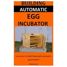 Building Automatic Egg Incubator: Learn how to build homemade automatic egg incubator Paperback, Independently Published