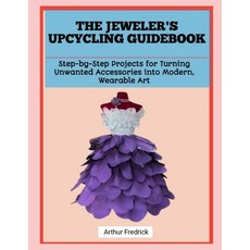 (영문도서)The Jeweler's Upcycling Guidebook: Step-by-Step Projects for Turning Unwanted Ac... Paperback, Independently Published, English, 9798241263902 Independently Published, English, 9798241263902