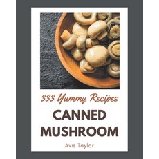 (영문도서) 333 Yummy Canned Mushroom Recipes: Greatest Yummy Canned Mushroom Cookbook of All Time Paperback, Independently Published