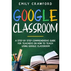 Google Classroom: A Step By Step Comprehensive Guide for Teachers on How to Teach using Google Class... Paperback, Independently Published