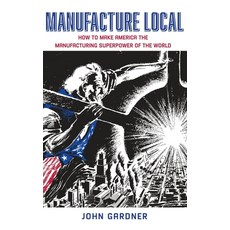 (영문도서) Manufacture Local: How to Make America the Manufacturing Superpower of the World Hardcover, John Gardner, English, 9798990995000