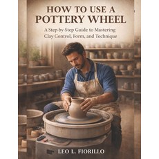 (영문도서)How To Use A Pottery Wheel: A Step-by-Step Guide to Mastering Clay Control Form... Paperback, Independently Published, English, 9798244752786