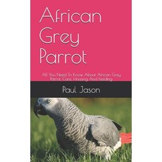 African Grey Parrot: All You Need To Know About African Grey Parrot Care Housing And Feeding Paperback, Independently Published