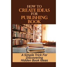 (영문도서) How To Create Ideas For Publishing Book: A Simple Trick For Discovering Hidden Book Ideas: Pu... Paperback, Independently Published, English, 9798464231023