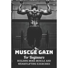 Muscle Gain For Beginners: Building More Muscle And Weightlifting Exercises: Weight Lifting For Begi... Paperback, Independently Published, English, 9798701489620