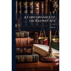 (영문도서)A Concordance of the Railway Act: Revised Statutes of Canada 1906 Chap. 37 Paperback, Nabu Press, English, 9781148159959