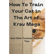 How to Train Your Cat In The Art of Krav Maga: And Other Tactical Survival Tips, How to Train Your Cat In The A