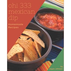 Oh! 333 Homemade Mexican Dip Recipes: More Than a Homemade Mexican Dip Cookbook Paperback, Independently Published, English, 9798693895850