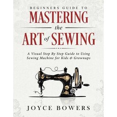 (영문도서) Beginners Guide to Mastering the Art of Sewing: A Visual Step By Step Guide to Using Sewing M... Paperback