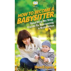 (영문도서) How To Be a Babysitter: Your Step By Step Guide To Becoming a Babysitter Hardcover, Howexpert, English, 9781647582333