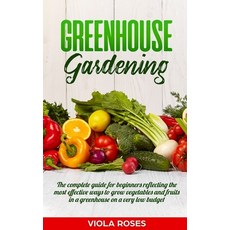 Greenhouse Gardening: The Complete Guide for Beginners Reflecting the Most Effective Ways to Grow Ve... Paperback, Independently Published