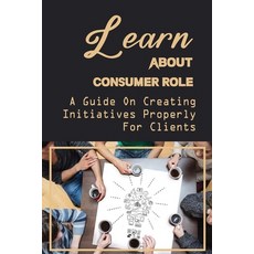(영문도서) Learn About Consumer Role: A Guide On Creating Initiatives Properly For Clients: Role Of Cust... Paperback, Independently Published, English, 9798471235694