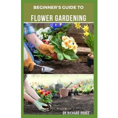 Beginner's Guide to Flower Gardening: A Gardener's Guide to Growing Flowers: Everything You Need To ... Paperback, Independently Published