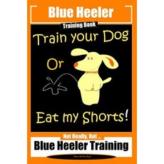 (영문도서) Blue Heeler Training Book Train Your Dog or Eat My Shorts!: Not Really But... Blue Heeler Tr... Paperback, Independently Published, English, 9781723720840