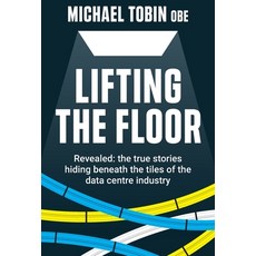 Lifting The Floor: Revealed: the true stories hiding beneath the tiles of the data centre industry Hardcover, Tobin Ventures Ltd